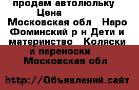 продам автолюльку › Цена ­ 1 500 - Московская обл., Наро-Фоминский р-н Дети и материнство » Коляски и переноски   . Московская обл.